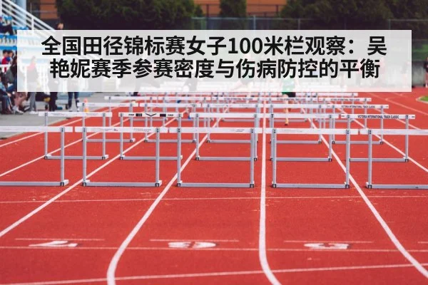 全国田径锦标赛女子100米栏观察：吴艳妮赛季参赛密度与伤病防控的平衡